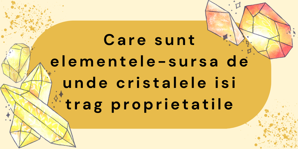 Care sunt elementele-sursă de unde cristalele își trag proprietățile