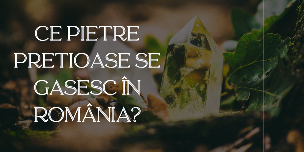 Ce pietre prețioase se găsesc în România