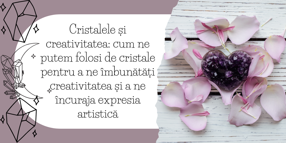 Cristalele și creativitatea cum ne putem folosi de cristale pentru a ne îmbunătăți creativitatea și a ne încuraja expresia artistică