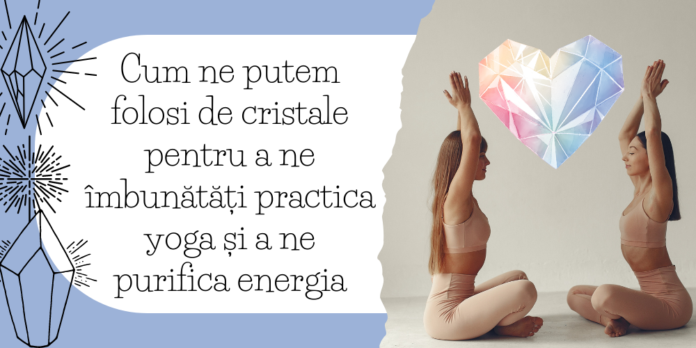Cum ne putem folosi de cristale pentru a ne îmbunătăți practica yoga și a ne purifica energia