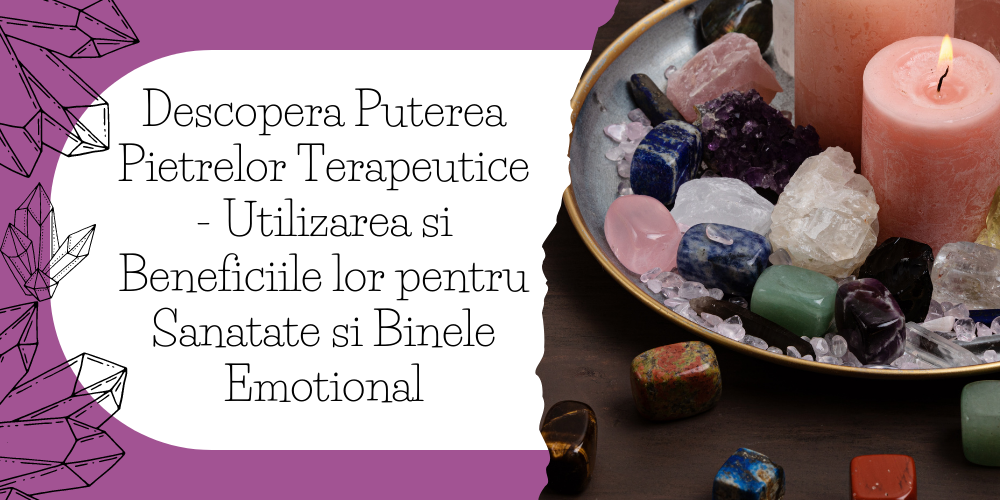 Descopera Puterea Pietrelor Terapeutice - Utilizarea si Beneficiile lor pentru Sanatate si Binele Emotional