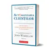 Automatizarea clientilor. Cum sa creezi o companie pe baza de abonament in orice domeniu. Editia a II-a - John Warrillow, carte