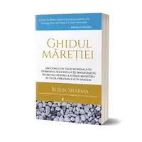 Ghidul maretiei: Un coach de talie mondiala in domeniul succesului isi impartaseste secretele pentru a atinge maiestria in viata personala si in afaceri - Robin Sharma, carte