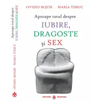Aproape totul despre Iubire, dragoste si sex - Ovidiu Bojor si Maria Timuc, carte