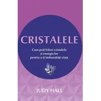 Cristalele. Cum poti folosi cristalele si energia lor pentru a-ti îmbunatati viata - Judy Hall, carte