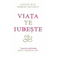 Viaţa te iubeşte - Louise L. Hay, Robert Holden, carte