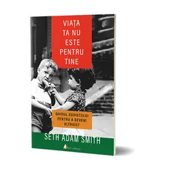 Viata ta nu este pentru tine. Ghidul egoistului pentru a deveni altruist - Seth Adam Smith, carte