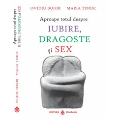 Aproape totul despre Iubire, dragoste si sex - Ovidiu Bojor si Maria Timuc, carte