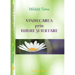 Vindecarea prin iubire si iertare. Editia a III-a, revizuita si adaugita - Mihaita Toma, carte