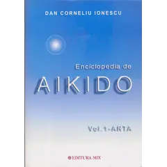 Enciclopedia de Aikido - volumul 1: Arta - Dan Corneliu Ionescu, carte