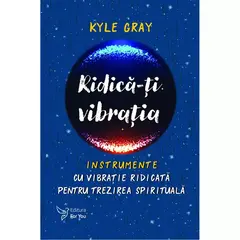 Ridica-ti vibratia. Instrumente cu vibratie ridicata pentru trezirea spirituala - Kyle Gray, carte