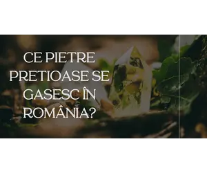 Ce pietre prețioase se găsesc în România
