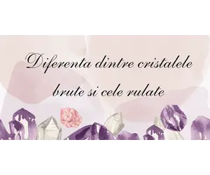 Diferenta dintre cristalele brute si cele rulate