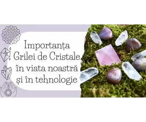 Importanta Grilei de Cristale in viata noastra si in tehnologie