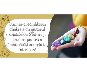 Cum să-ți echilibrezi chakrele cu ajutorul cristalelor: Sfaturi și trucuri pentru a îmbunătăți energia ta interioară