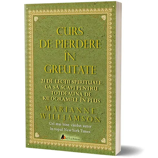 Curs de pierdere in greutate: 21 de lectii spirituale ca sa scapi pentru totdeauna de kilogramele in plus - Editia a III-a - Marianne Williamson, carte