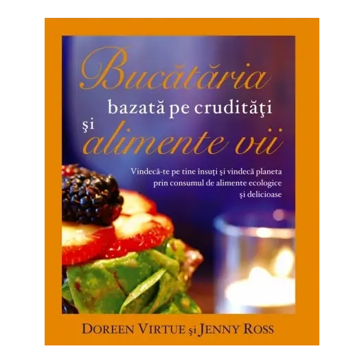 Bucătăria bazată pe crudităţi şi alimente vii - Doreen Virtue, Jenny Ross, carte