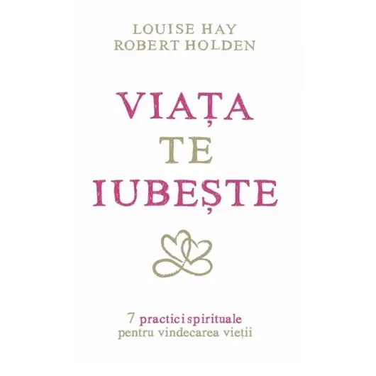 Viaţa te iubeşte - Louise L. Hay, Robert Holden, carte