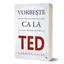 Vorbeste ca la TED. Cele 9 secrete ale vorbitului in public ale celor mai stralucite minti ale lumii - Carmine Gallo, carte